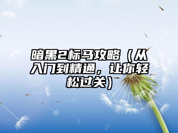 暗黑2标马攻略（从入门到精通，让你轻松过关）