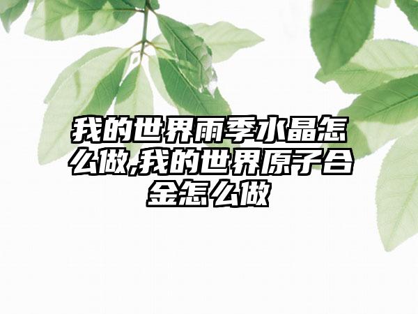 我的世界雨季水晶怎么做,我的世界原子合金怎么做