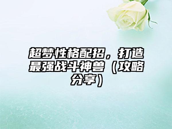 超梦性格配招，打造最强战斗神兽（攻略分享）