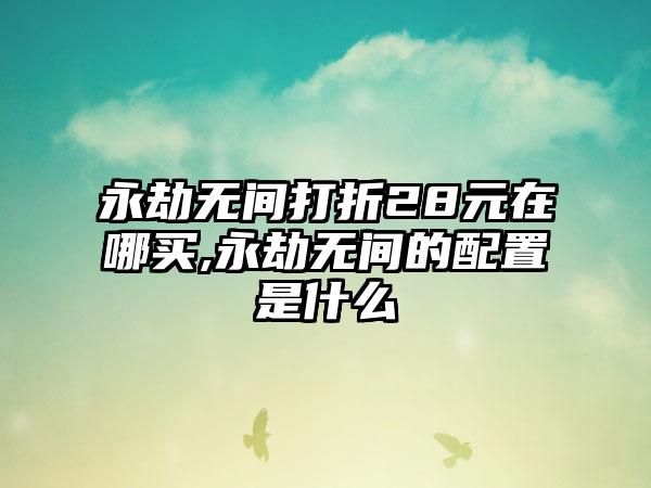 永劫无间打折28元在哪买,永劫无间的配置是什么