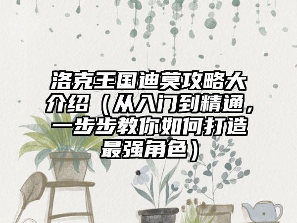 洛克王国迪莫攻略大介绍（从入门到精通，一步步教你如何打造最强角色）