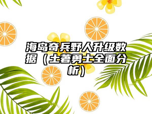 海岛奇兵野人升级数据（土著勇士全面分析）