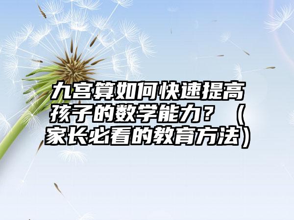 九宫算如何快速提高孩子的数学能力？（家长必看的教育方法）