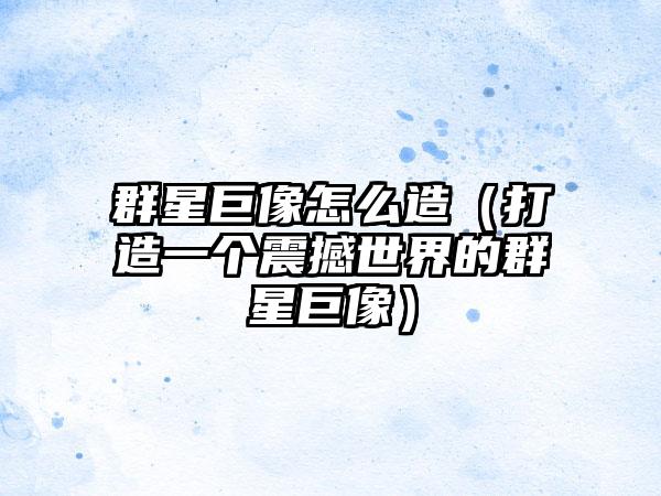 群星巨像怎么造（打造一个震撼世界的群星巨像）