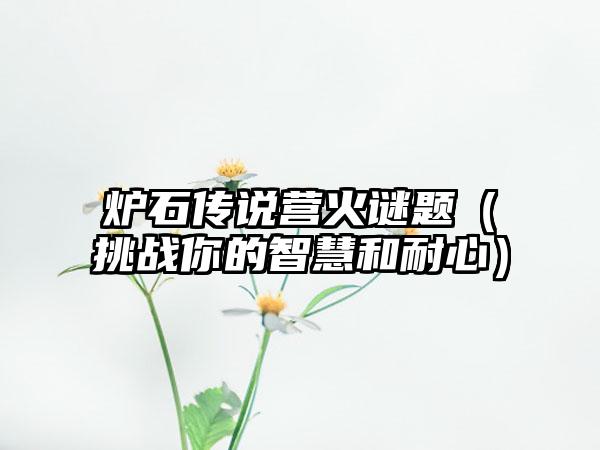 炉石传说营火谜题（挑战你的智慧和耐心）