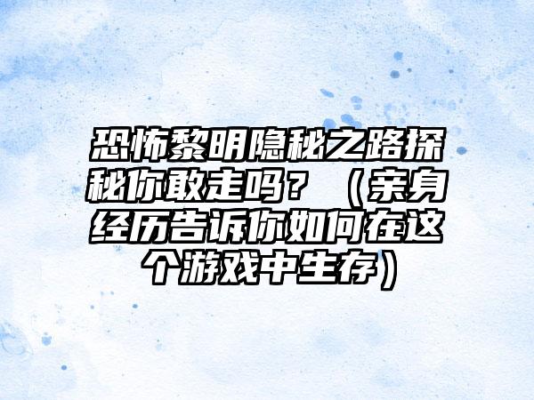 恐怖黎明隐秘之路探秘你敢走吗？（亲身经历告诉你如何在这个游戏中生存）