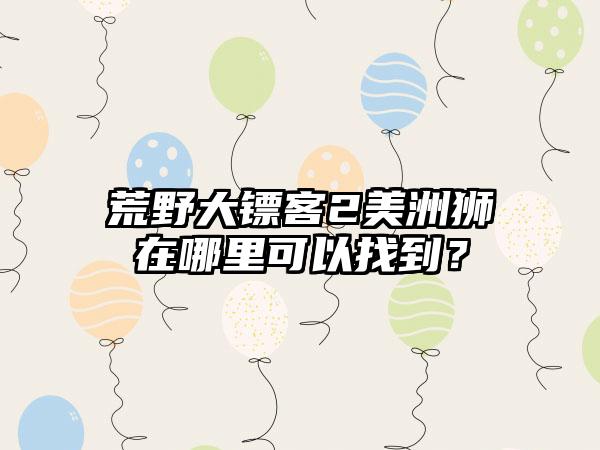 荒野大镖客2美洲狮在哪里可以找到？