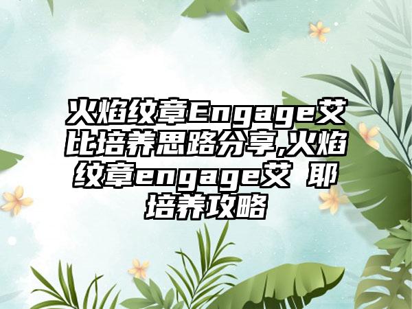 火焰纹章Engage艾比培养思路分享,火焰纹章engage艾媞耶培养攻略