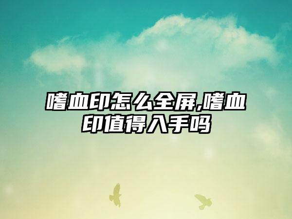 嗜血印怎么全屏,嗜血印值得入手吗