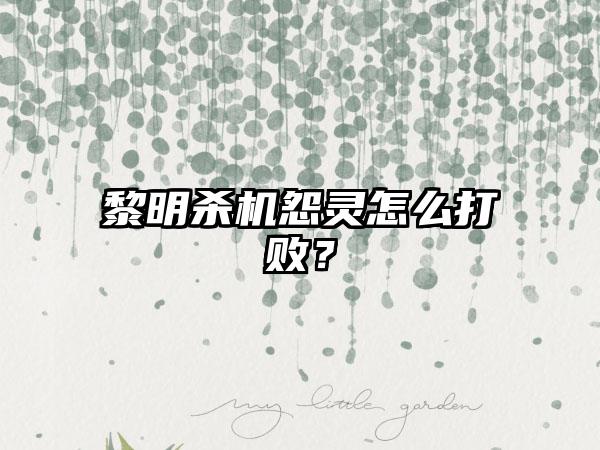 黎明杀机怨灵怎么打败？