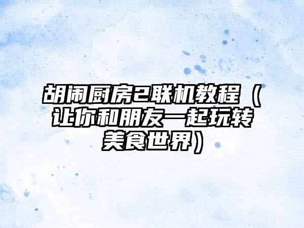 胡闹厨房2联机教程（让你和朋友一起玩转美食世界）