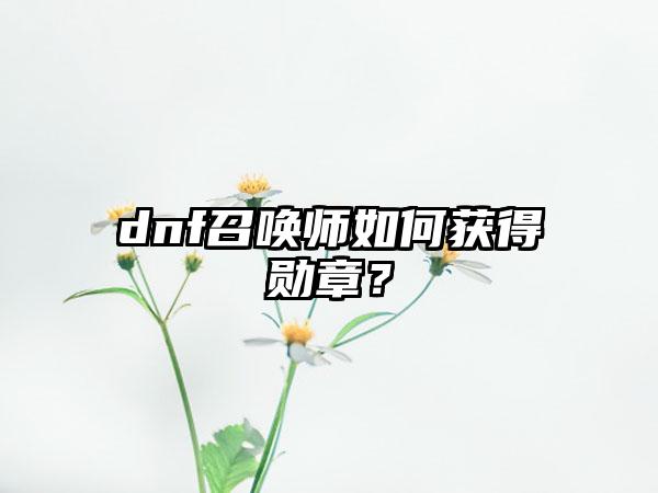dnf召唤师如何获得勋章？