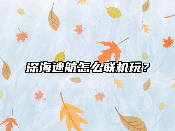 深海迷航怎么联机玩？