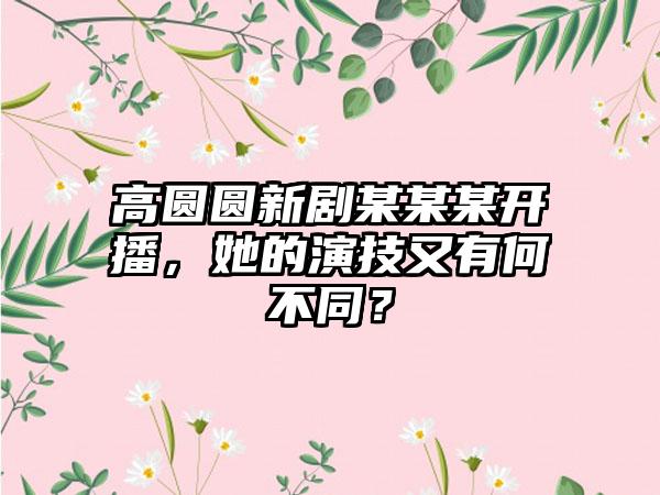 高圆圆新剧某某某开播，她的演技又有何不同？