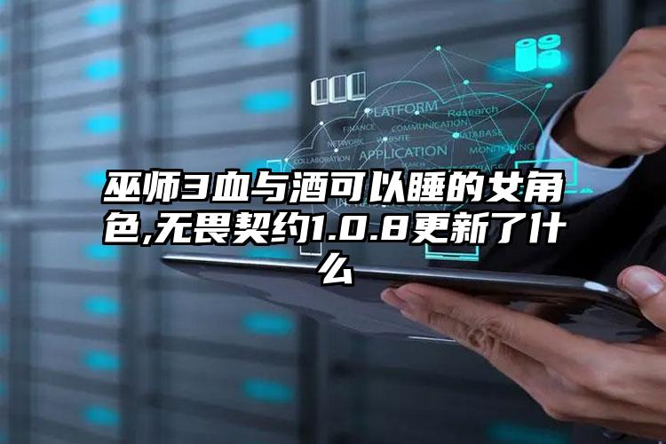 巫师3血与酒可以睡的女角色,无畏契约1.0.8更新了什么