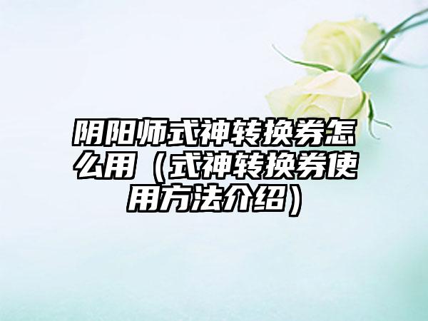 阴阳师式神转换券怎么用（式神转换券使用方法介绍）