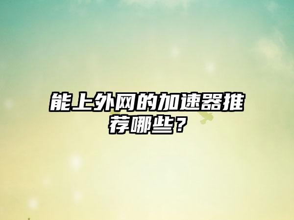 能上外网的加速器推荐哪些？