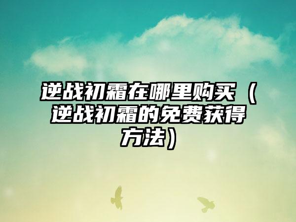 逆战初霜在哪里购买（逆战初霜的免费获得方法）