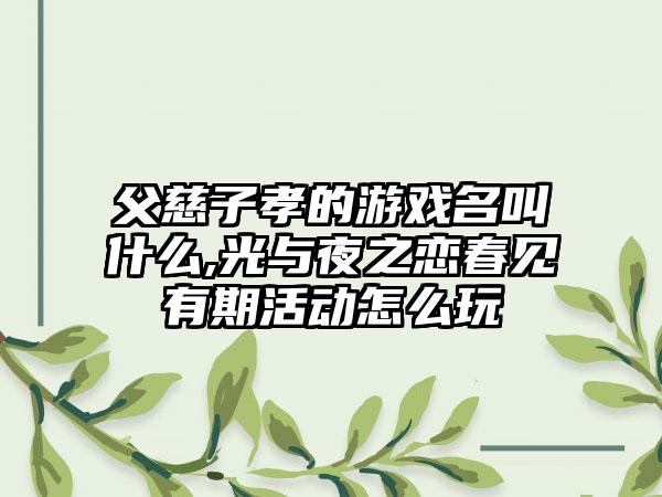 父慈子孝的游戏名叫什么,光与夜之恋春见有期活动怎么玩