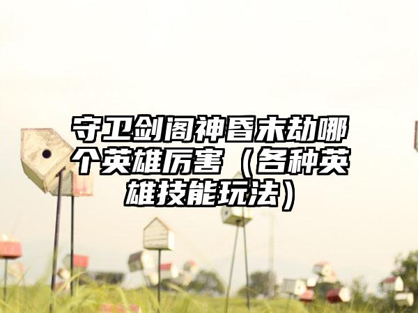 守卫剑阁神昏末劫哪个英雄厉害(各种英雄技能玩法)