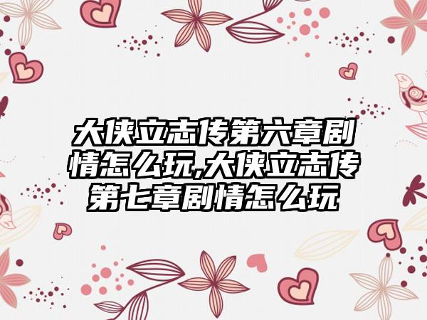 大侠立志传第六章剧情怎么玩,大侠立志传第七章剧情怎么玩