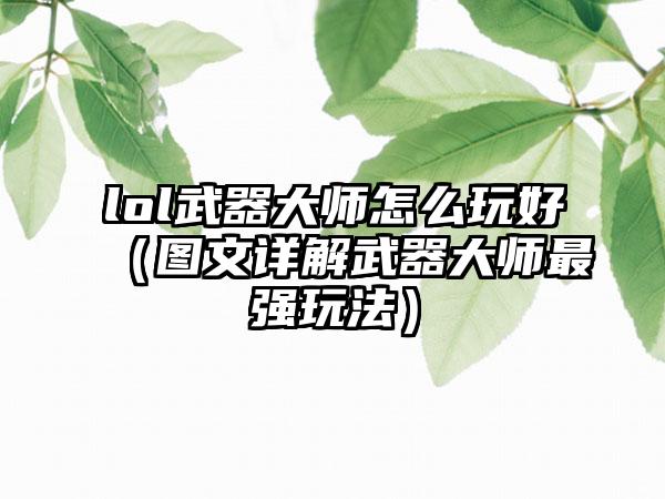 lol武器大师怎么玩好（图文详解武器大师最强玩法）