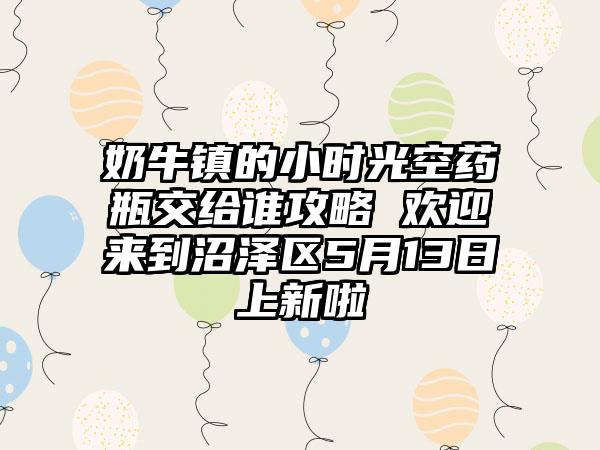 奶牛镇的小时光空药瓶交给谁攻略 欢迎来到沼泽区5月13日上新啦
