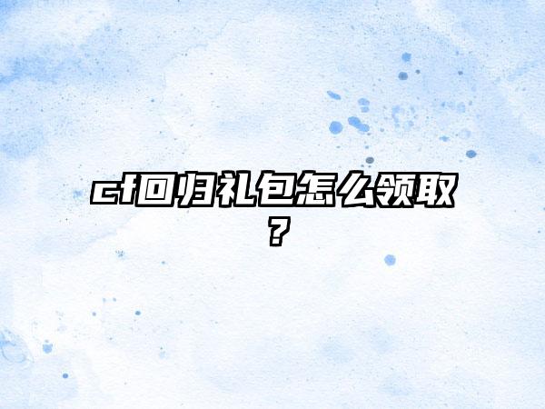 cf回归礼包怎么领取？