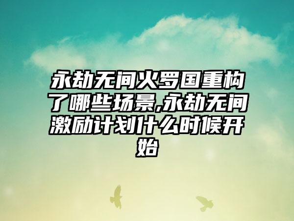 永劫无间火罗国重构了哪些场景,永劫无间激励计划什么时候开始