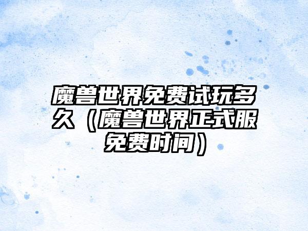 魔兽世界免费试玩多久（魔兽世界正式服免费时间）