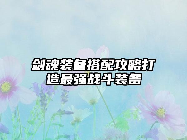 剑魂装备搭配攻略打造最强战斗装备