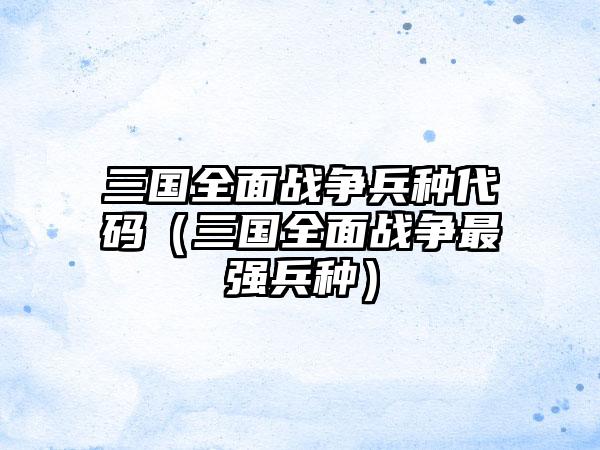 三国全面战争兵种代码（三国全面战争最强兵种）