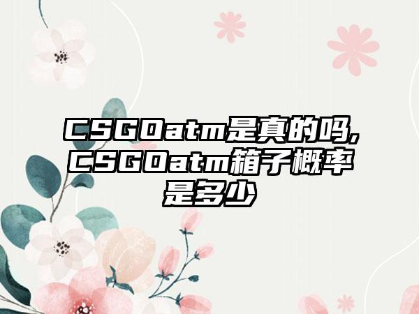 CSGOatm是真的吗,CSGOatm箱子概率是多少