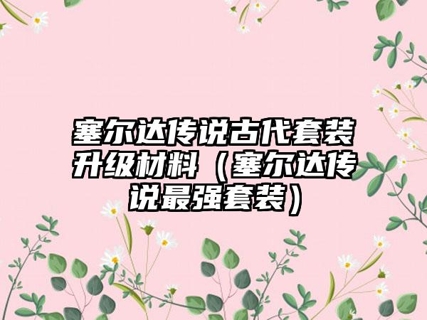 塞尔达传说古代套装升级材料（塞尔达传说最强套装）