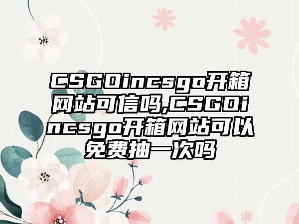 CSGOincsgo开箱网站可信吗,CSGOincsgo开箱网站可以免费抽一次吗