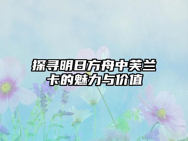 探寻明日方舟中芙兰卡的魅力与价值