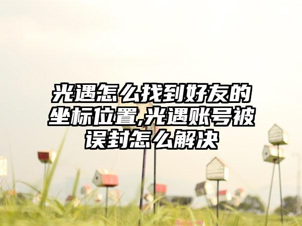 光遇怎么找到好友的坐标位置,光遇账号被误封怎么解决