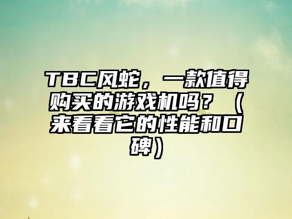 TBC风蛇，一款值得购买的游戏机吗？（来看看它的性能和口碑）