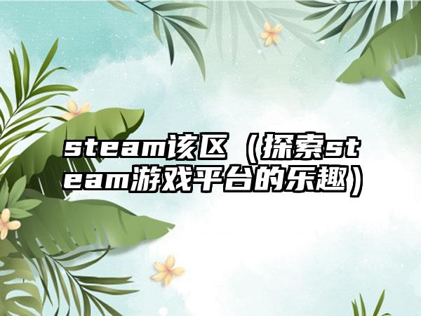 steam该区（探索steam游戏平台的乐趣）