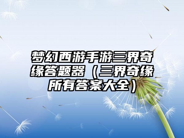 梦幻西游手游三界奇缘答题器（三界奇缘所有答案大全）