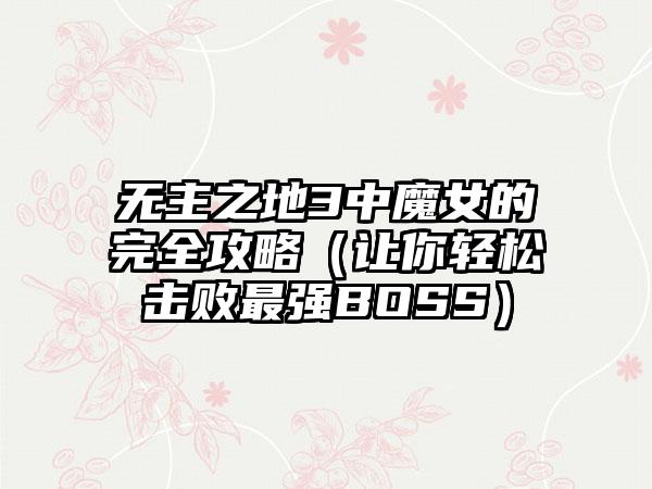 无主之地3中魔女的完全攻略（让你轻松击败最强BOSS）
