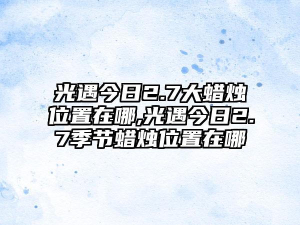 光遇今日2.7大蜡烛位置在哪,光遇今日2.7季节蜡烛位置在哪