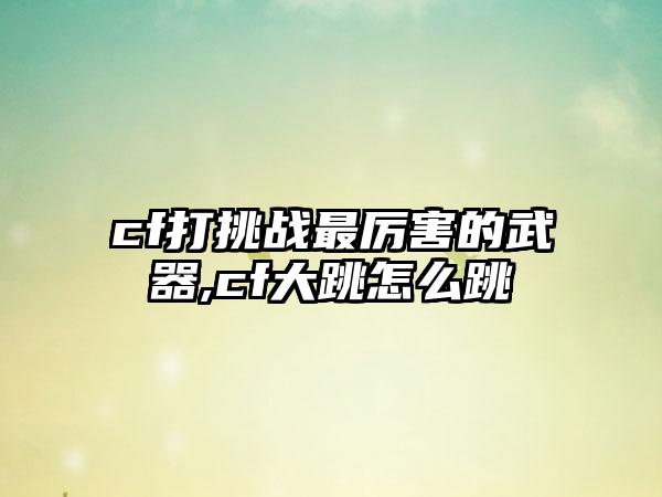 cf打挑战最厉害的武器,cf大跳怎么跳