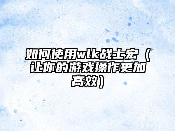 如何使用wlk战士宏（让你的游戏操作更加高效）