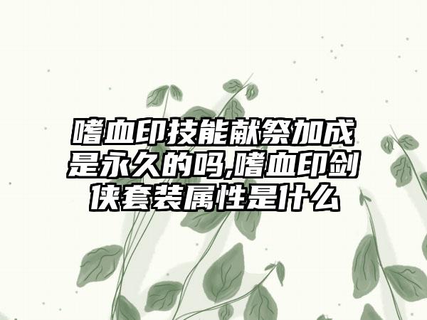 嗜血印技能献祭加成是永久的吗,嗜血印剑侠套装属性是什么