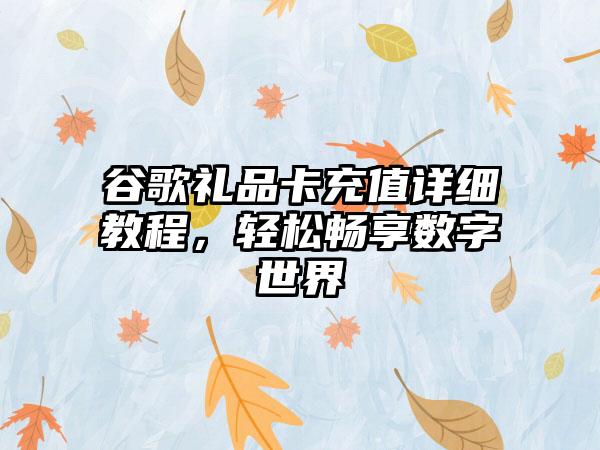 谷歌礼品卡充值详细教程，轻松畅享数字世界