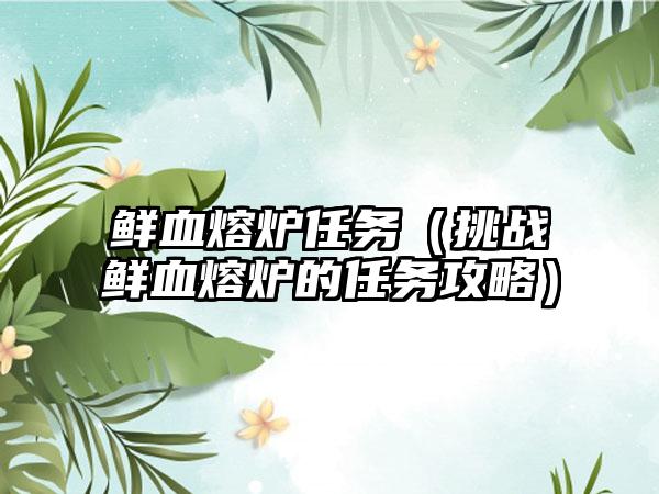 鲜血熔炉任务（挑战鲜血熔炉的任务攻略）