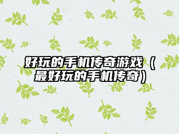 好玩的手机传奇游戏（最好玩的手机传奇）
