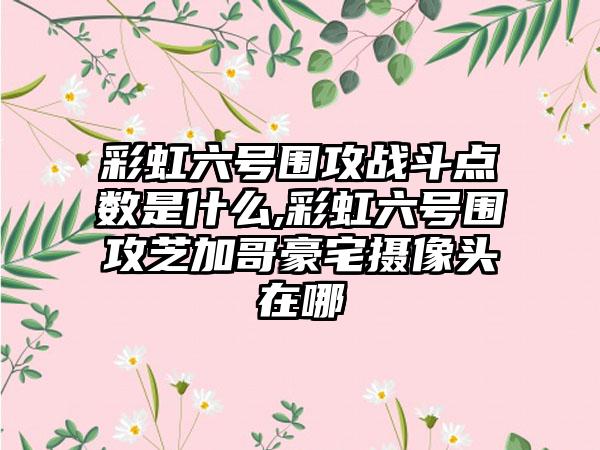 彩虹六号围攻战斗点数是什么,彩虹六号围攻芝加哥豪宅摄像头在哪
