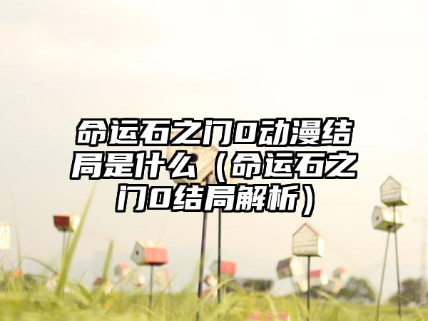 命运石之门0动漫结局是什么（命运石之门0结局解析）